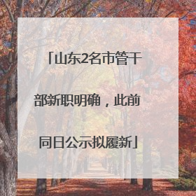 山东2名市管干部新职明确，此前同日公示拟履新