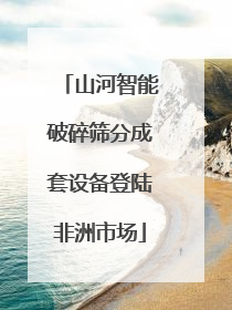 山河智能破碎筛分成套设备登陆非洲市场