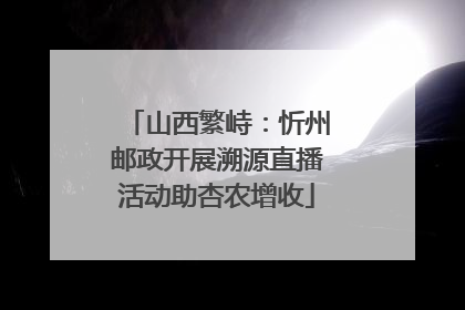 山西繁峙：忻州邮政开展溯源直播活动助杏农增收