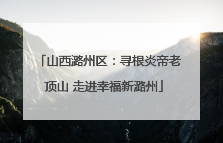 山西潞州区：寻根炎帝老顶山 走进幸福新潞州