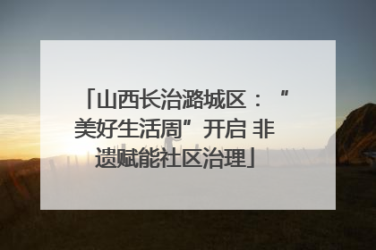 山西长治潞城区：“美好生活周”开启 非遗赋能社区治理