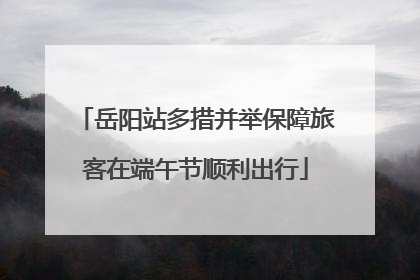 岳阳站多措并举保障旅客在端午节顺利出行