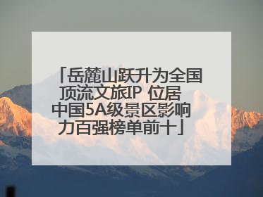 岳麓山跃升为全国顶流文旅IP 位居中国5A级景区影响力百强榜单前十