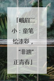 峨眉二小：童笔绘漆彩，“非遗”正青春