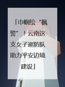 巾帼绘“枫警”！云南这支女子巡防队助力平安边境建设