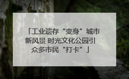 工业遗存“变身”城市新风景 时光文化公园引众多市民“打卡”