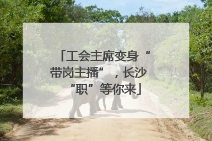 工会主席变身“带岗主播”，长沙“职”等你来