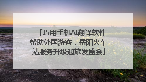 巧用手机AI翻译软件帮助外国游客，岳阳火车站服务升级迎旅发盛会