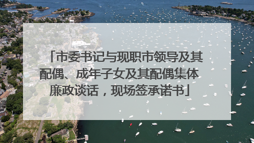 市委书记与现职市领导及其配偶、成年子女及其配偶集体廉政谈话，现场签承诺书