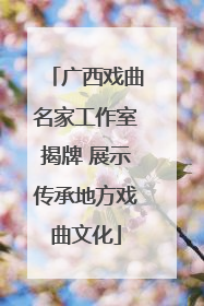 广西戏曲名家工作室揭牌 展示传承地方戏曲文化