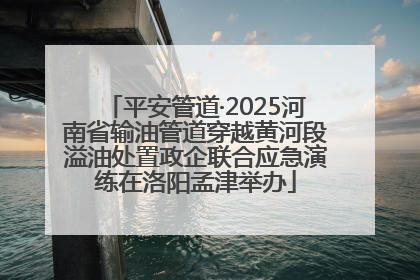 平安管道·2025河南省输油管道穿越黄河段溢油处置政企联合应急演练在洛阳孟津举办