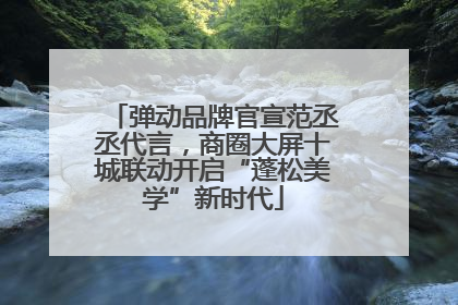 弹动品牌官宣范丞丞代言，商圈大屏十城联动开启“蓬松美学”新时代
