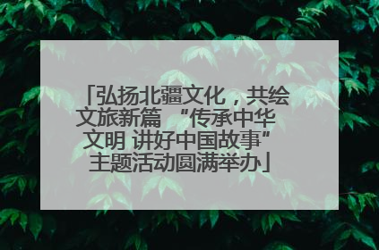 弘扬北疆文化，共绘文旅新篇 “传承中华文明 讲好中国故事” 主题活动圆满举办