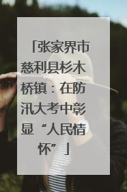 张家界市慈利县杉木桥镇：在防汛大考中彰显“人民情怀”
