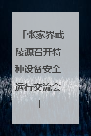 张家界武陵源召开特种设备安全运行交流会