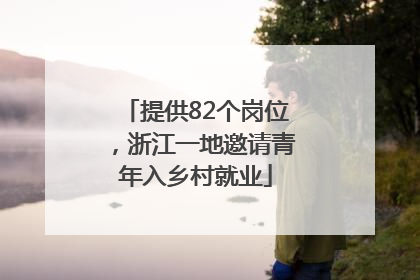 提供82个岗位，浙江一地邀请青年入乡村就业