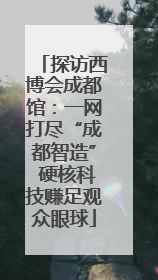探访西博会成都馆：一网打尽“成都智造” 硬核科技赚足观众眼球