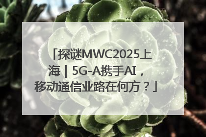 探谜MWC2025上海｜5G-A携手AI，移动通信业路在何方？