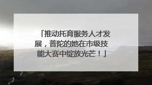 推动托育服务人才发展，普陀的她在市级技能大赛中绽放光芒！