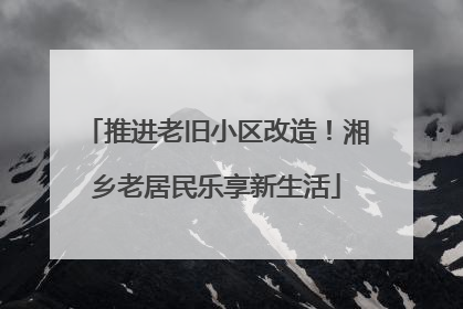 推进老旧小区改造！湘乡老居民乐享新生活