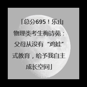 总分695！乐山物理类考生梅诗苑：父母从没有“鸡娃”式教育，给予我自主成长空间