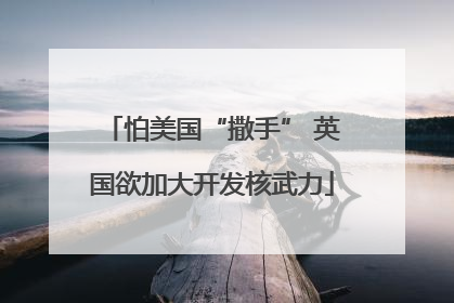 怕美国“撒手” 英国欲加大开发核武力