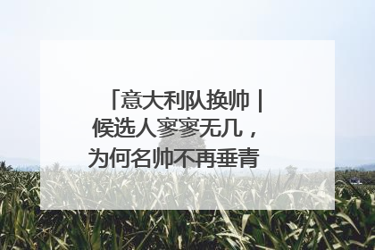 意大利队换帅｜候选人寥寥无几，为何名帅不再垂青“蓝衣军团”？