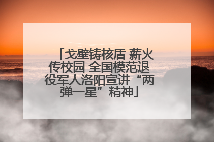 戈壁铸核盾 薪火传校园 全国模范退役军人洛阳宣讲“两弹一星”精神