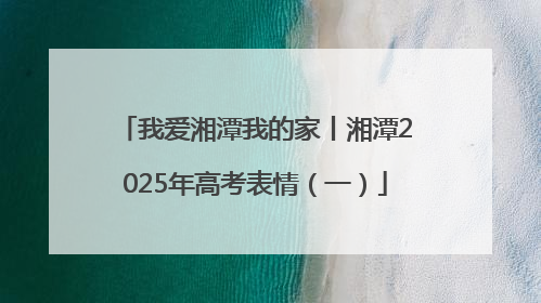 我爱湘潭我的家丨湘潭2025年高考表情（一）