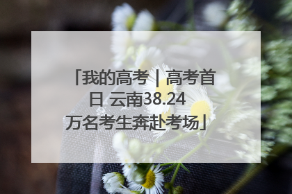 我的高考｜高考首日 云南38.24万名考生奔赴考场