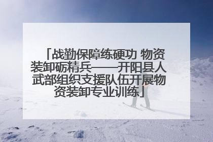 战勤保障练硬功 物资装卸砺精兵——开阳县人武部组织支援队伍开展物资装卸专业训练