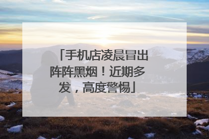 手机店凌晨冒出阵阵黑烟！近期多发，高度警惕