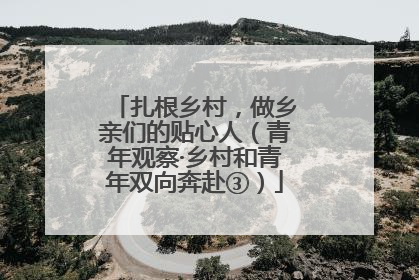 扎根乡村，做乡亲们的贴心人（青年观察·乡村和青年双向奔赴③）