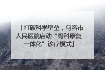 打破科学壁垒，句容市人民医院启动“骨科康复一体化”诊疗模式