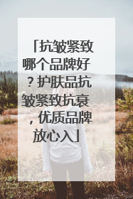 抗皱紧致哪个品牌好？护肤品抗皱紧致抗衰，优质品牌放心入