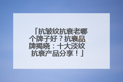 抗皱纹抗衰老哪个牌子好？抗衰品牌揭晓：十大淡纹抗衰产品分享！