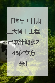 抗旱！甘肃三大骨干工程已累计调水2.45亿立方米