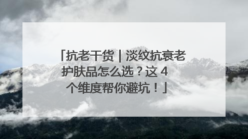 抗老干货｜淡纹抗衰老护肤品怎么选？这 4 个维度帮你避坑！
