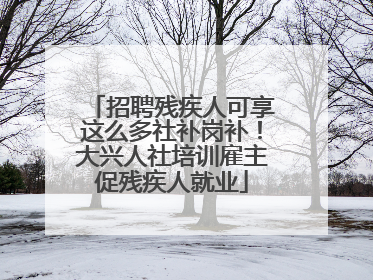 招聘残疾人可享这么多社补岗补！大兴人社培训雇主促残疾人就业
