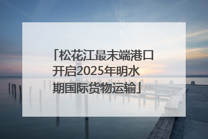 松花江最末端港口开启2025年明水期国际货物运输