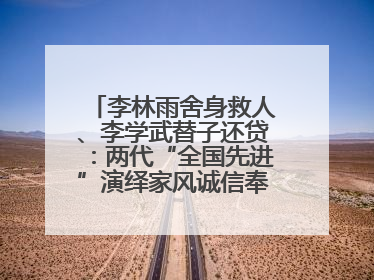 李林雨舍身救人、李学武替子还贷：两代“全国先进”演绎家风诚信奉献传奇