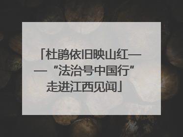 杜鹃依旧映山红——“法治号中国行”走进江西见闻