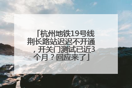 杭州地铁19号线荆长路站迟迟不开通，开关门测试已近3个月？回应来了