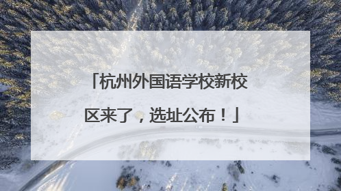 杭州外国语学校新校区来了，选址公布！