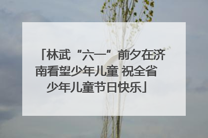 林武“六一”前夕在济南看望少年儿童 祝全省少年儿童节日快乐