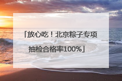 放心吃！北京粽子专项抽检合格率100%