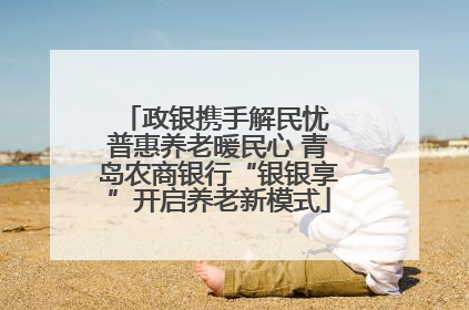 政银携手解民忧 普惠养老暖民心 青岛农商银行“银银享”开启养老新模式