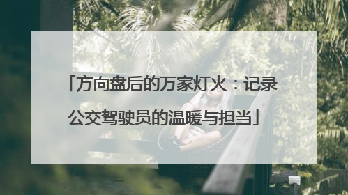 方向盘后的万家灯火：记录公交驾驶员的温暖与担当