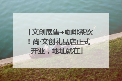 文创展售+咖啡茶饮！尚·文创礼品店正式开业，地址就在