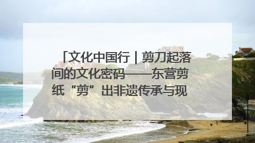 文化中国行｜剪刀起落间的文化密码——东营剪纸“剪”出非遗传承与现代生活的融合之道